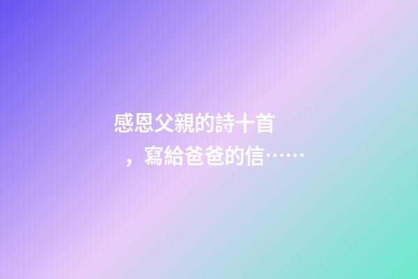 感恩父親的詩十首，寫給爸爸的信……-第1張-觀點-玄機派